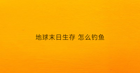 地球末日生存怎么钓鱼(地球末日生存在哪钓鱼)